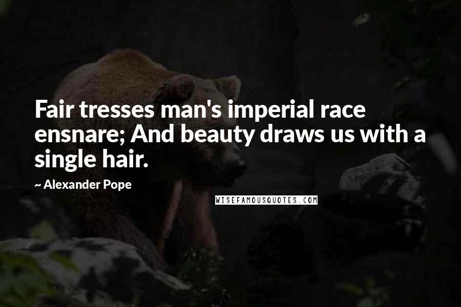 Alexander Pope Quotes: Fair tresses man's imperial race ensnare; And beauty draws us with a single hair.