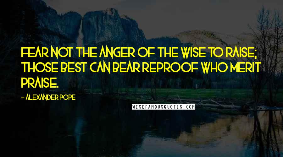 Alexander Pope Quotes: Fear not the anger of the wise to raise; Those best can bear reproof who merit praise.