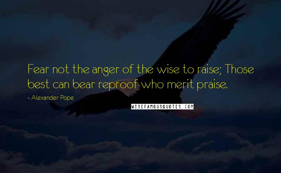 Alexander Pope Quotes: Fear not the anger of the wise to raise; Those best can bear reproof who merit praise.