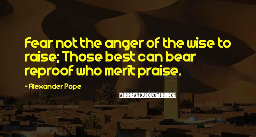 Alexander Pope Quotes: Fear not the anger of the wise to raise; Those best can bear reproof who merit praise.