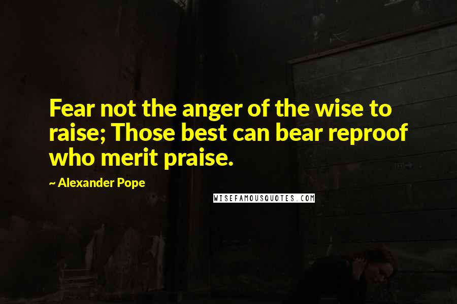 Alexander Pope Quotes: Fear not the anger of the wise to raise; Those best can bear reproof who merit praise.