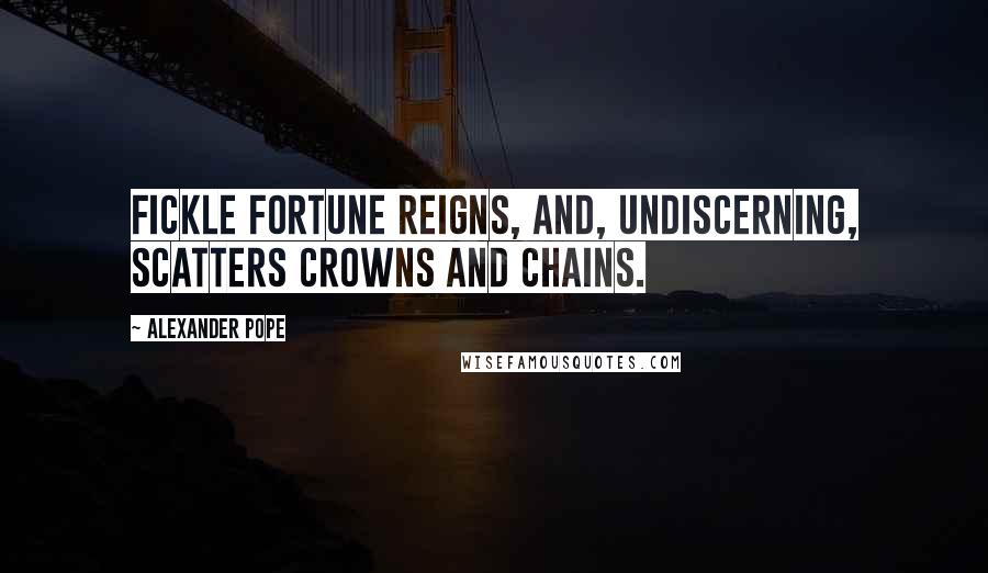 Alexander Pope Quotes: Fickle Fortune reigns, and, undiscerning, scatters crowns and chains.