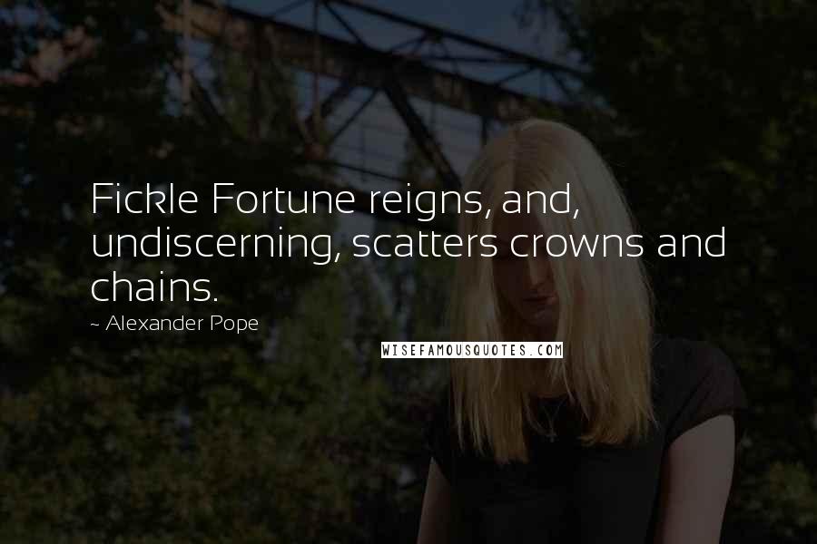 Alexander Pope Quotes: Fickle Fortune reigns, and, undiscerning, scatters crowns and chains.