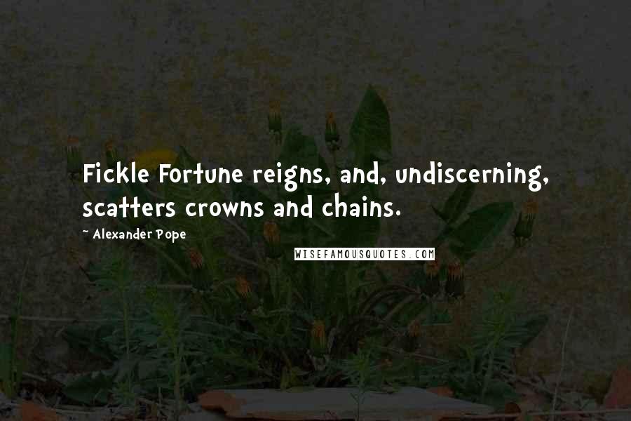 Alexander Pope Quotes: Fickle Fortune reigns, and, undiscerning, scatters crowns and chains.