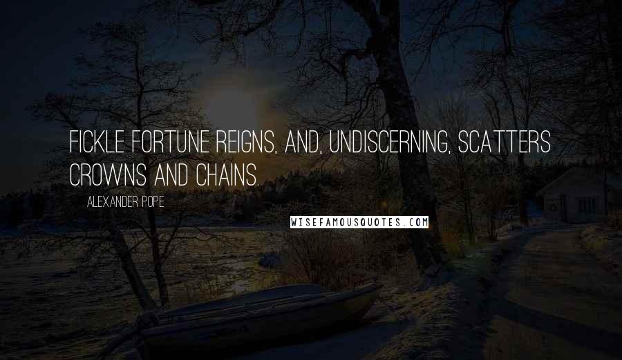 Alexander Pope Quotes: Fickle Fortune reigns, and, undiscerning, scatters crowns and chains.