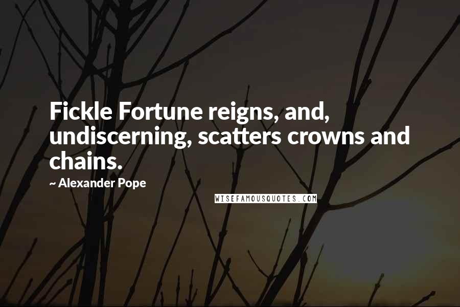 Alexander Pope Quotes: Fickle Fortune reigns, and, undiscerning, scatters crowns and chains.