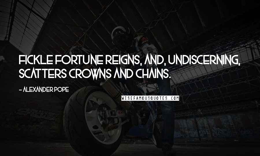 Alexander Pope Quotes: Fickle Fortune reigns, and, undiscerning, scatters crowns and chains.