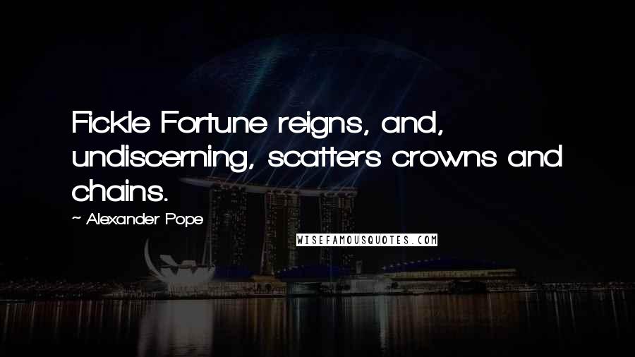 Alexander Pope Quotes: Fickle Fortune reigns, and, undiscerning, scatters crowns and chains.