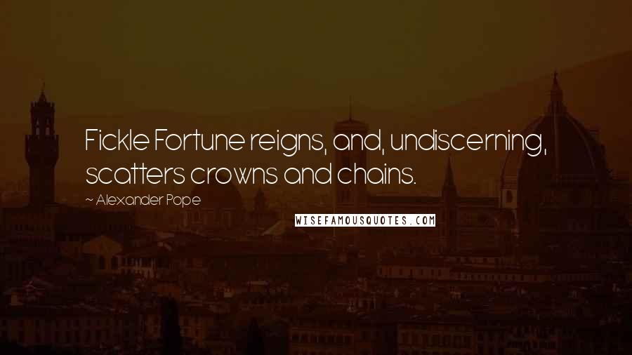 Alexander Pope Quotes: Fickle Fortune reigns, and, undiscerning, scatters crowns and chains.