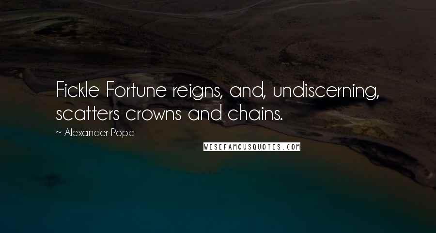 Alexander Pope Quotes: Fickle Fortune reigns, and, undiscerning, scatters crowns and chains.