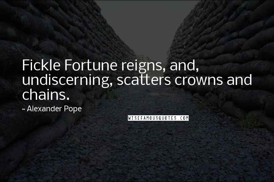 Alexander Pope Quotes: Fickle Fortune reigns, and, undiscerning, scatters crowns and chains.