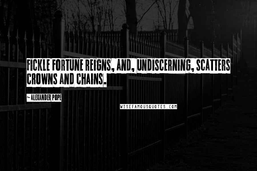 Alexander Pope Quotes: Fickle Fortune reigns, and, undiscerning, scatters crowns and chains.