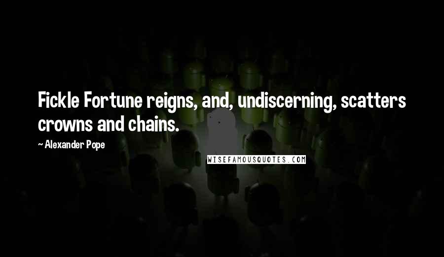 Alexander Pope Quotes: Fickle Fortune reigns, and, undiscerning, scatters crowns and chains.