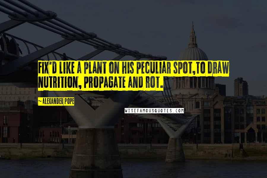 Alexander Pope Quotes: Fix'd like a plant on his peculiar spot,To draw nutrition, propagate and rot.