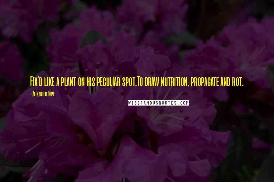 Alexander Pope Quotes: Fix'd like a plant on his peculiar spot,To draw nutrition, propagate and rot.