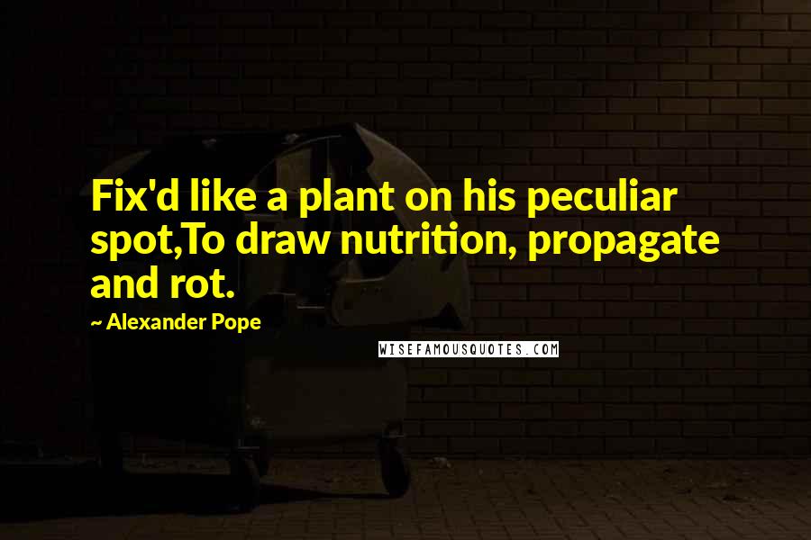 Alexander Pope Quotes: Fix'd like a plant on his peculiar spot,To draw nutrition, propagate and rot.