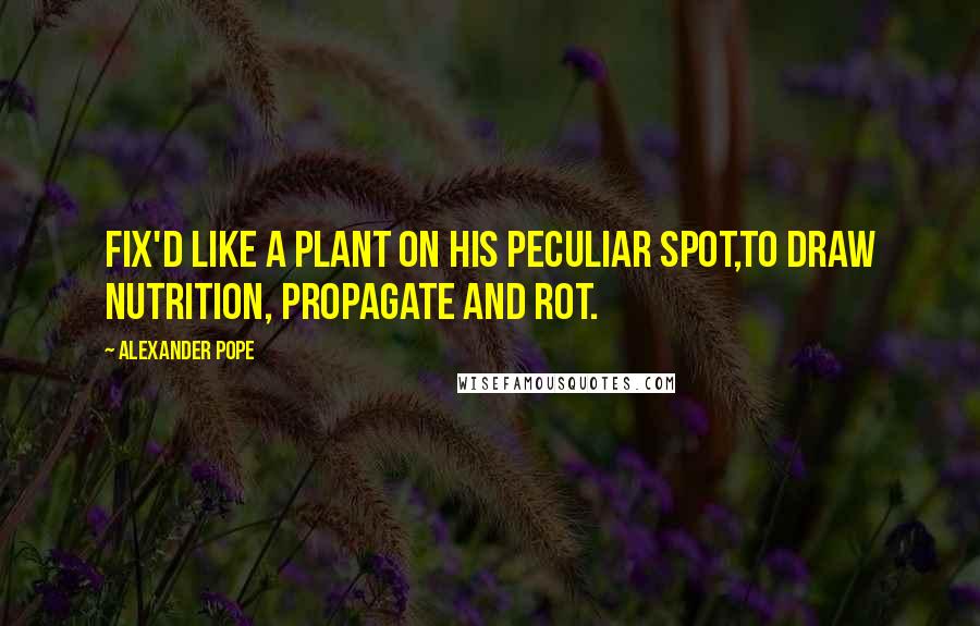 Alexander Pope Quotes: Fix'd like a plant on his peculiar spot,To draw nutrition, propagate and rot.