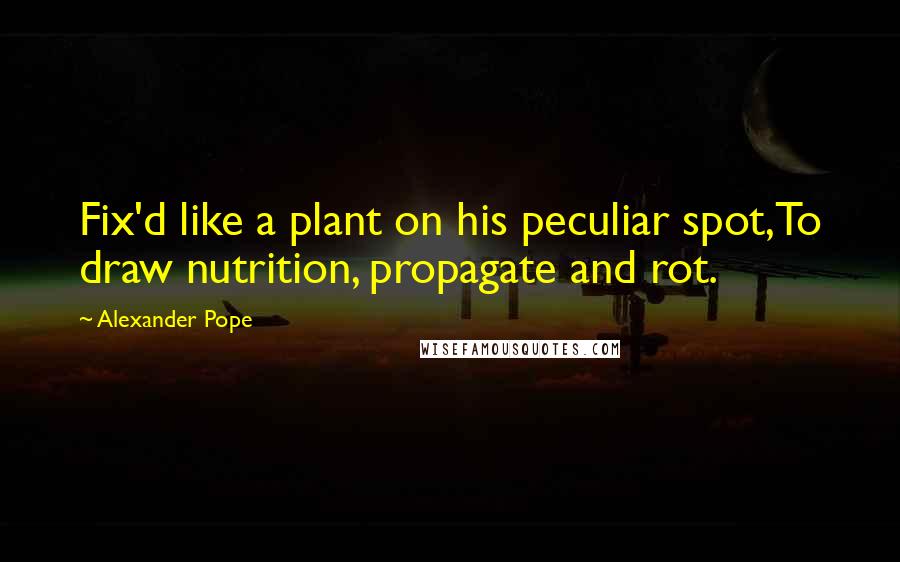 Alexander Pope Quotes: Fix'd like a plant on his peculiar spot,To draw nutrition, propagate and rot.