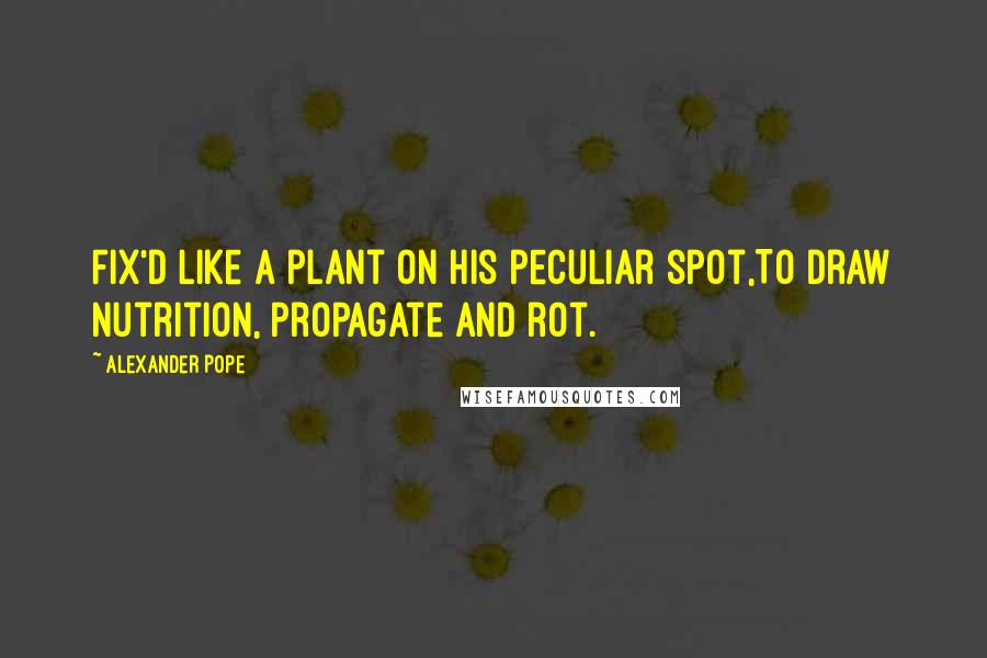 Alexander Pope Quotes: Fix'd like a plant on his peculiar spot,To draw nutrition, propagate and rot.