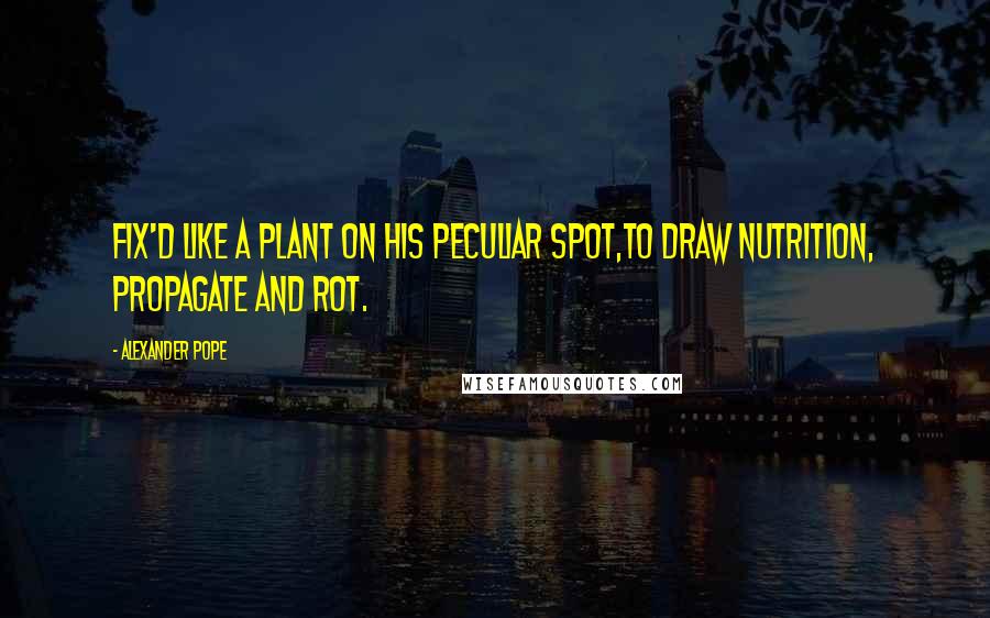Alexander Pope Quotes: Fix'd like a plant on his peculiar spot,To draw nutrition, propagate and rot.