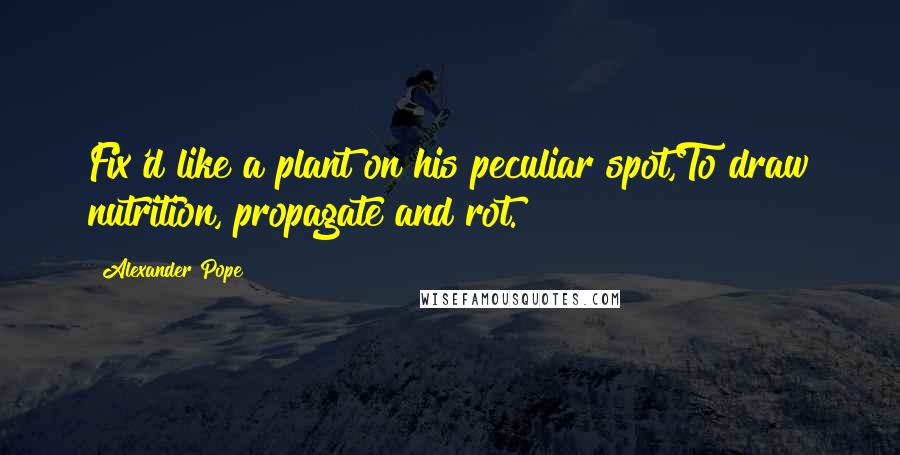 Alexander Pope Quotes: Fix'd like a plant on his peculiar spot,To draw nutrition, propagate and rot.