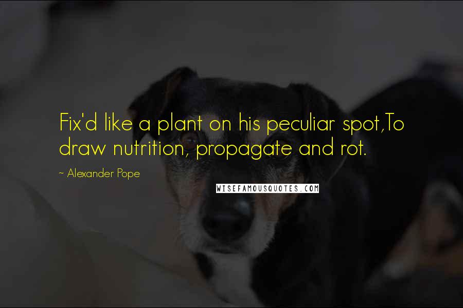 Alexander Pope Quotes: Fix'd like a plant on his peculiar spot,To draw nutrition, propagate and rot.