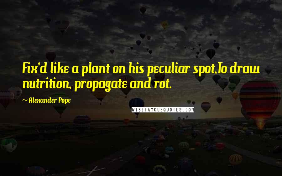 Alexander Pope Quotes: Fix'd like a plant on his peculiar spot,To draw nutrition, propagate and rot.