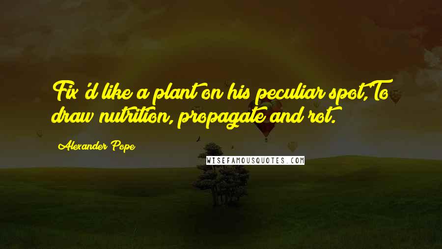 Alexander Pope Quotes: Fix'd like a plant on his peculiar spot,To draw nutrition, propagate and rot.