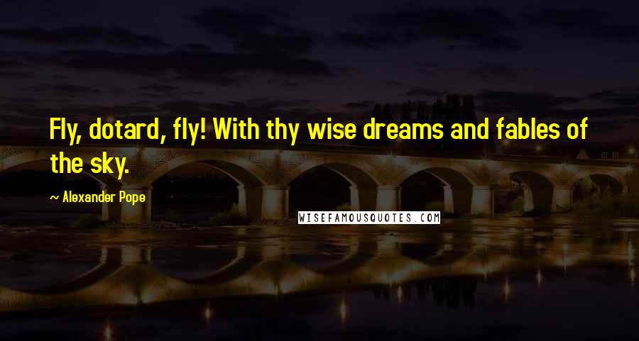 Alexander Pope Quotes: Fly, dotard, fly! With thy wise dreams and fables of the sky.
