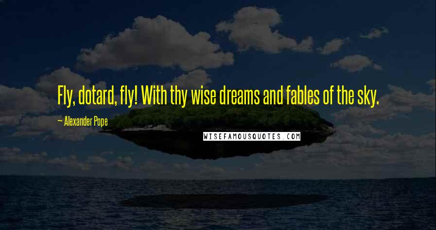 Alexander Pope Quotes: Fly, dotard, fly! With thy wise dreams and fables of the sky.