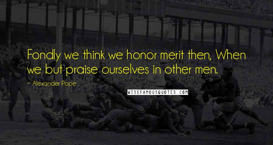 Alexander Pope Quotes: Fondly we think we honor merit then, When we but praise ourselves in other men.