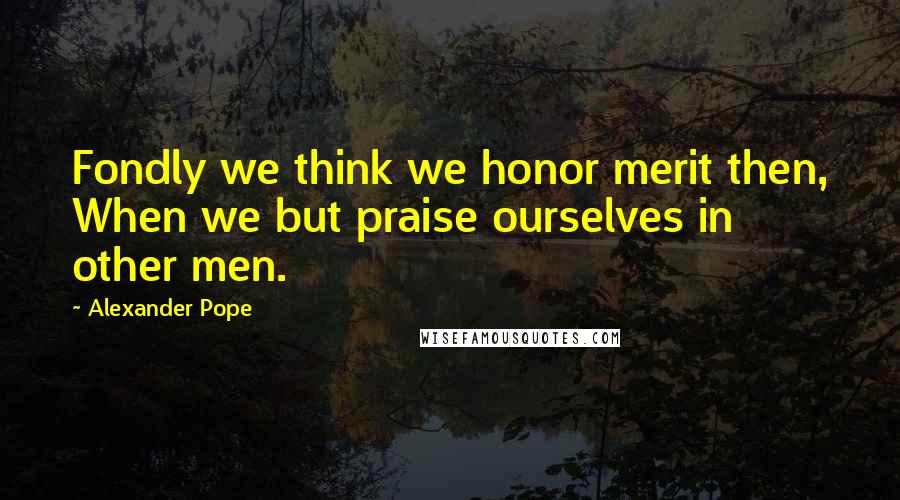 Alexander Pope Quotes: Fondly we think we honor merit then, When we but praise ourselves in other men.