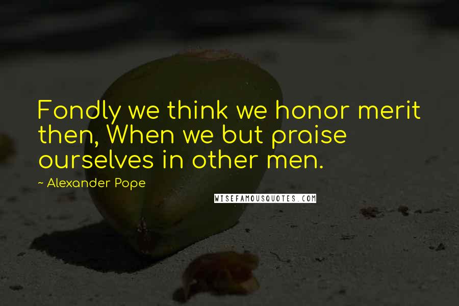 Alexander Pope Quotes: Fondly we think we honor merit then, When we but praise ourselves in other men.