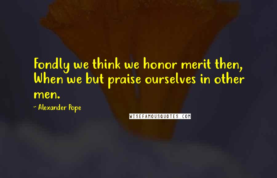 Alexander Pope Quotes: Fondly we think we honor merit then, When we but praise ourselves in other men.