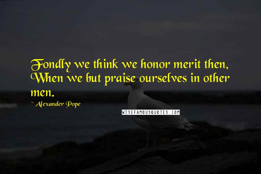 Alexander Pope Quotes: Fondly we think we honor merit then, When we but praise ourselves in other men.