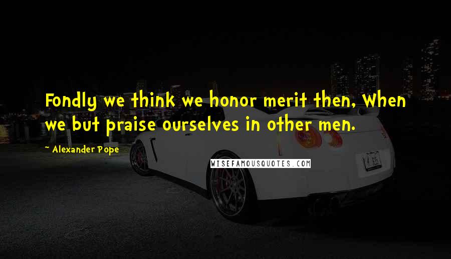 Alexander Pope Quotes: Fondly we think we honor merit then, When we but praise ourselves in other men.