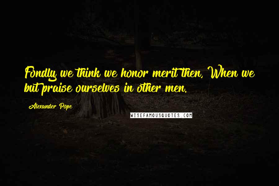 Alexander Pope Quotes: Fondly we think we honor merit then, When we but praise ourselves in other men.