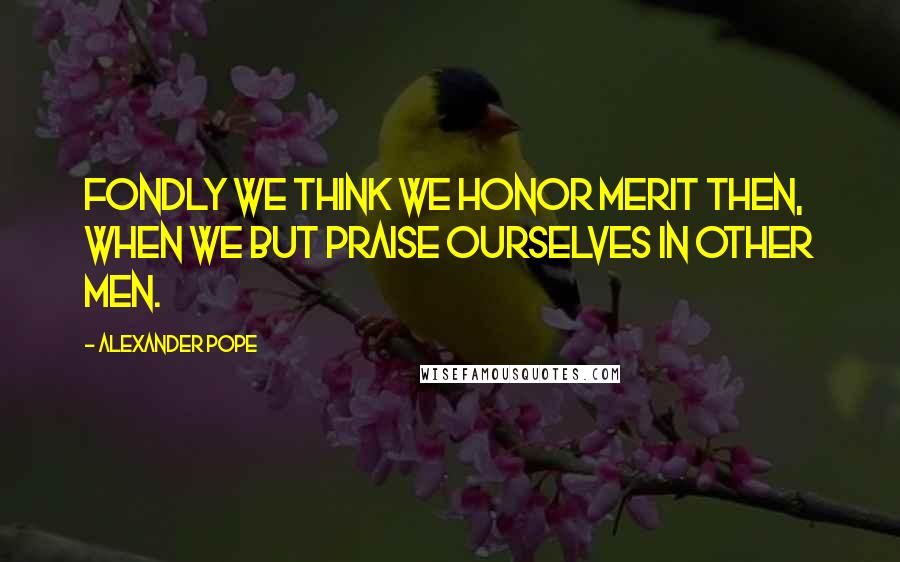 Alexander Pope Quotes: Fondly we think we honor merit then, When we but praise ourselves in other men.