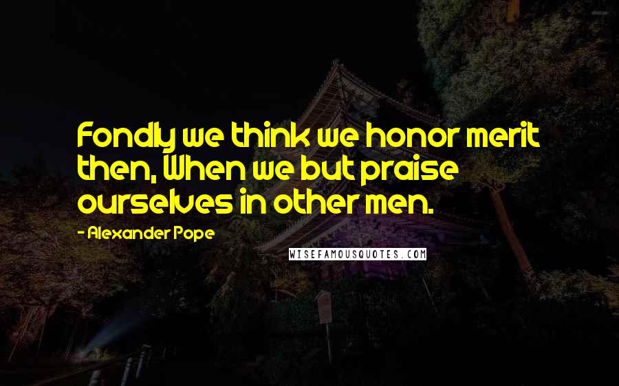 Alexander Pope Quotes: Fondly we think we honor merit then, When we but praise ourselves in other men.