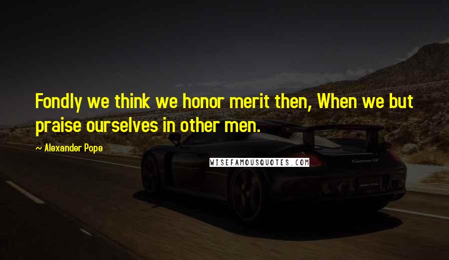 Alexander Pope Quotes: Fondly we think we honor merit then, When we but praise ourselves in other men.