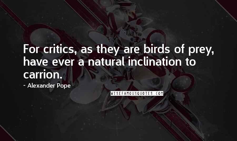 Alexander Pope Quotes: For critics, as they are birds of prey, have ever a natural inclination to carrion.