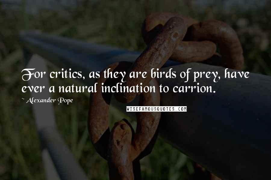 Alexander Pope Quotes: For critics, as they are birds of prey, have ever a natural inclination to carrion.