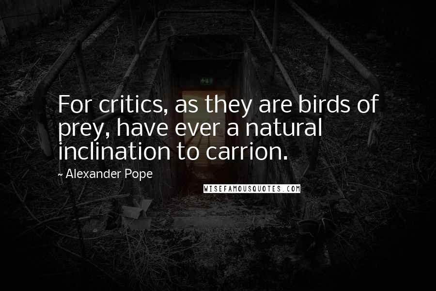 Alexander Pope Quotes: For critics, as they are birds of prey, have ever a natural inclination to carrion.