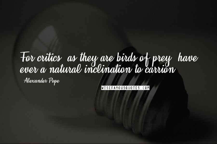 Alexander Pope Quotes: For critics, as they are birds of prey, have ever a natural inclination to carrion.