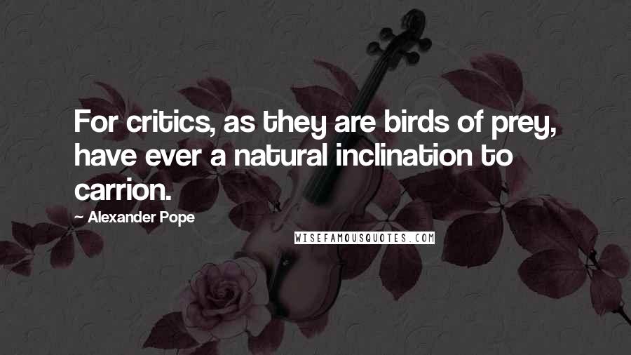 Alexander Pope Quotes: For critics, as they are birds of prey, have ever a natural inclination to carrion.