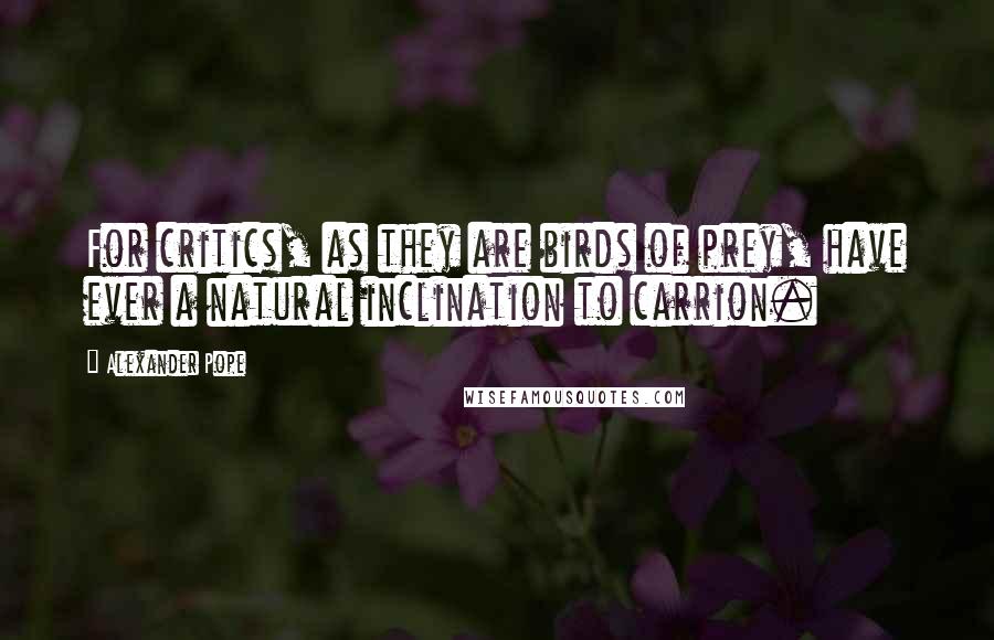 Alexander Pope Quotes: For critics, as they are birds of prey, have ever a natural inclination to carrion.