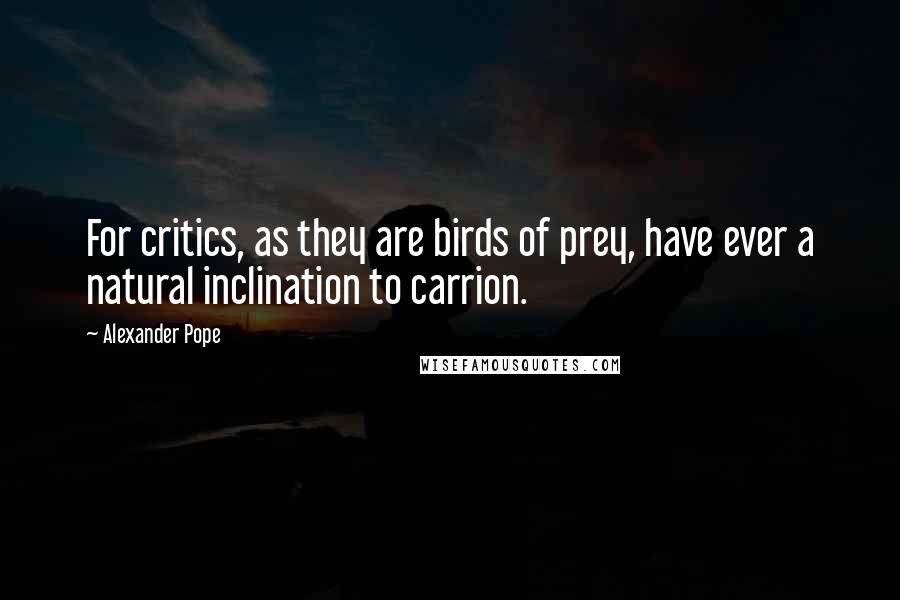 Alexander Pope Quotes: For critics, as they are birds of prey, have ever a natural inclination to carrion.