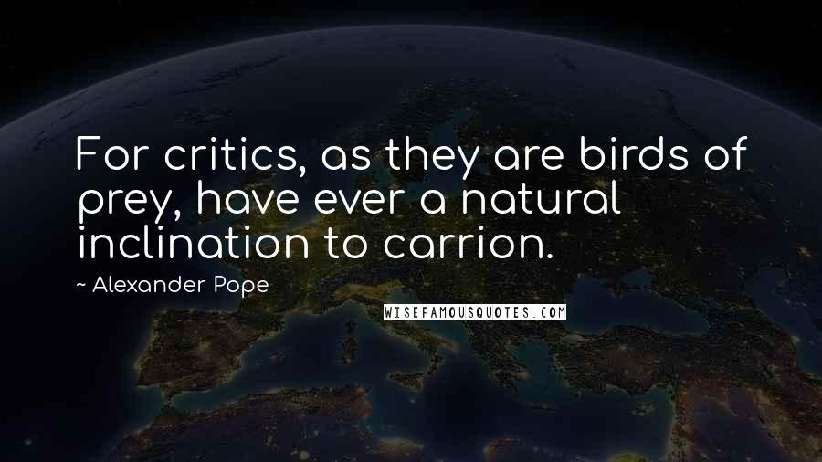 Alexander Pope Quotes: For critics, as they are birds of prey, have ever a natural inclination to carrion.