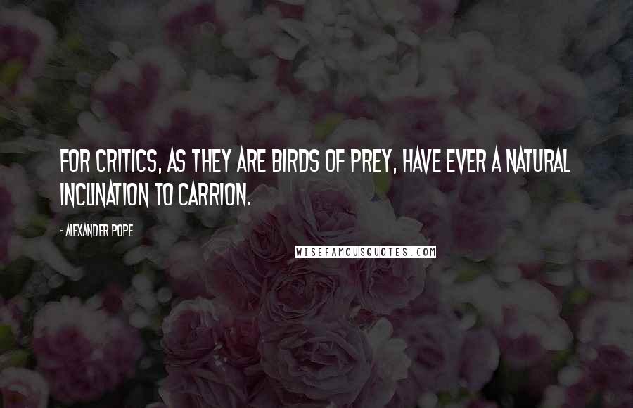 Alexander Pope Quotes: For critics, as they are birds of prey, have ever a natural inclination to carrion.