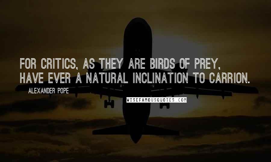 Alexander Pope Quotes: For critics, as they are birds of prey, have ever a natural inclination to carrion.